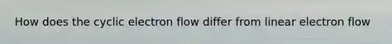 How does the cyclic electron flow differ from linear electron flow