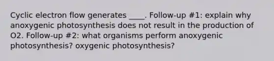 Cyclic electron flow generates ____. Follow-up #1: explain why anoxygenic photosynthesis does not result in the production of O2. Follow-up #2: what organisms perform anoxygenic photosynthesis? oxygenic photosynthesis?