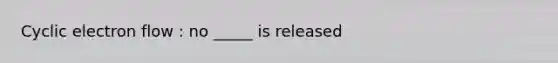<a href='https://www.questionai.com/knowledge/ktXlRGlV4V-cyclic-electron-flow' class='anchor-knowledge'>cyclic electron flow</a> : no _____ is released