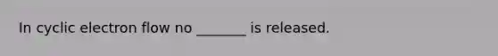 In cyclic electron flow no _______ is released.