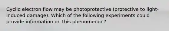 <a href='https://www.questionai.com/knowledge/ktXlRGlV4V-cyclic-electron-flow' class='anchor-knowledge'>cyclic electron flow</a> may be photoprotective (protective to light-induced damage). Which of the following experiments could provide information on this phenomenon?