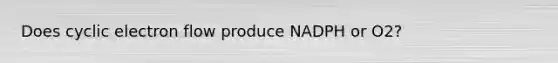 Does cyclic electron flow produce NADPH or O2?