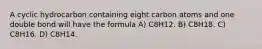 A cyclic hydrocarbon containing eight carbon atoms and one double bond will have the formula A) C8H12. B) C8H18. C) C8H16. D) C8H14.