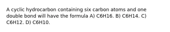 A cyclic hydrocarbon containing six carbon atoms and one double bond will have the formula A) C6H16. B) C6H14. C) C6H12. D) C6H10.