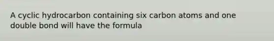 A cyclic hydrocarbon containing six carbon atoms and one double bond will have the formula