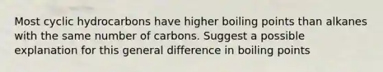 Most cyclic hydrocarbons have higher boiling points than alkanes with the same number of carbons. Suggest a possible explanation for this general difference in boiling points