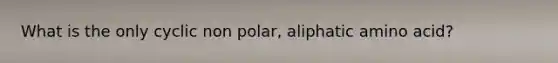 What is the only cyclic non polar, aliphatic amino acid?