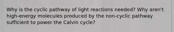 Why is the cyclic pathway of light reactions needed? Why aren't high-energy molecules produced by the non-cyclic pathway sufficient to power the Calvin cycle?