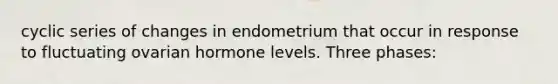 cyclic series of changes in endometrium that occur in response to fluctuating ovarian hormone levels. Three phases: