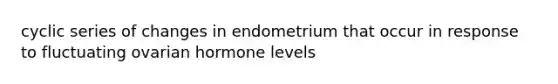 cyclic series of changes in endometrium that occur in response to fluctuating ovarian hormone levels