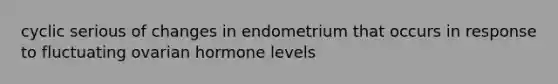 cyclic serious of changes in endometrium that occurs in response to fluctuating ovarian hormone levels