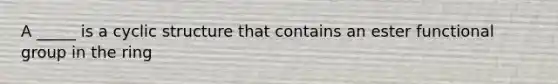 A _____ is a cyclic structure that contains an ester functional group in the ring