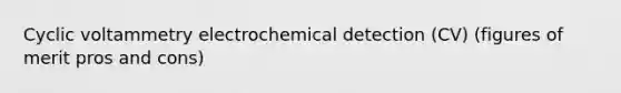 Cyclic voltammetry electrochemical detection (CV) (figures of merit pros and cons)