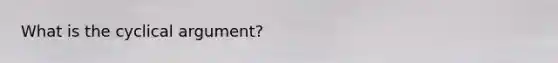 What is the cyclical argument?