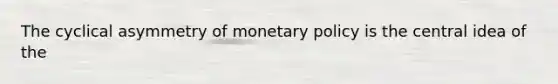 The cyclical asymmetry of monetary policy is the central idea of the