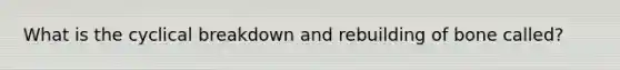 What is the cyclical breakdown and rebuilding of bone called?