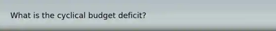 What is the cyclical budget deficit?