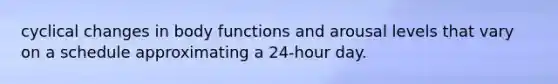 cyclical changes in body functions and arousal levels that vary on a schedule approximating a 24-hour day.