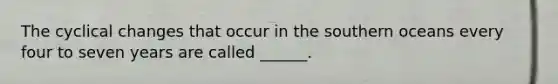 The cyclical changes that occur in the southern oceans every four to seven years are called ______.