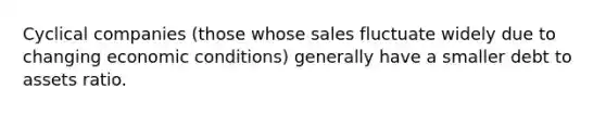 Cyclical companies (those whose sales fluctuate widely due to changing economic conditions) generally have a smaller debt to assets ratio.