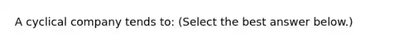 A cyclical company tends to: (Select the best answer below.)