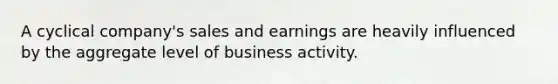 A cyclical company's sales and earnings are heavily influenced by the aggregate level of business activity.