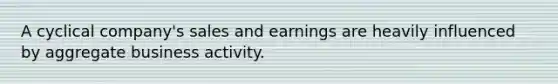 A cyclical company's sales and earnings are heavily influenced by aggregate business activity.