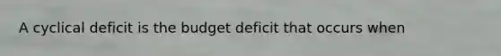 A cyclical deficit is the budget deficit that occurs when