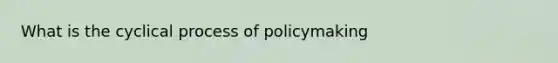 What is the cyclical process of policymaking