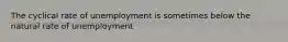 The cyclical rate of unemployment is sometimes below the natural rate of unemployment