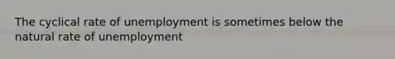 The cyclical rate of unemployment is sometimes below the natural rate of unemployment