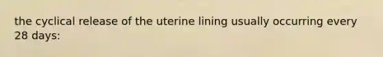 the cyclical release of the uterine lining usually occurring every 28 days: