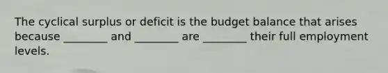 The cyclical surplus or deficit is the budget balance that arises because ________ and ________ are ________ their full employment levels.