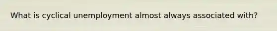 What is cyclical unemployment almost always associated with?