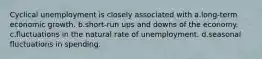 Cyclical unemployment is closely associated with a.long-term economic growth. b.short-run ups and downs of the economy. c.fluctuations in the natural rate of unemployment. d.seasonal fluctuations in spending.