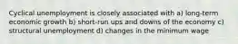 Cyclical unemployment is closely associated with a) long-term economic growth b) short-run ups and downs of the economy c) structural unemployment d) changes in the minimum wage