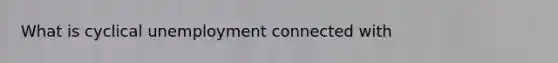 What is cyclical unemployment connected with