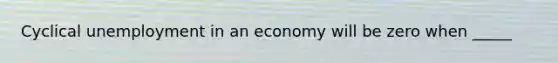 Cyclical unemployment in an economy will be zero when _____