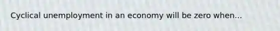 Cyclical unemployment in an economy will be zero when...