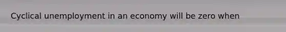 Cyclical unemployment in an economy will be zero when