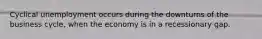 Cyclical unemployment occurs during the downturns of the business cycle, when the economy is in a recessionary gap.