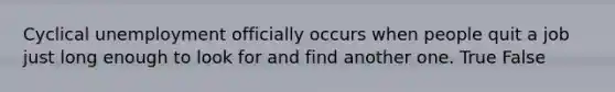 Cyclical unemployment officially occurs when people quit a job just long enough to look for and find another one. True False