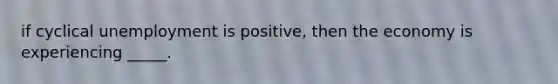if cyclical unemployment is positive, then the economy is experiencing _____.