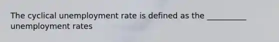 The cyclical unemployment rate is defined as the __________ unemployment rates