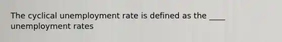 The cyclical unemployment rate is defined as the ____ unemployment rates