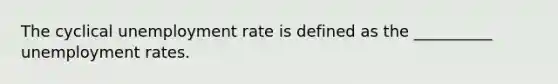 The cyclical unemployment rate is defined as the __________ unemployment rates.