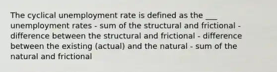 The cyclical <a href='https://www.questionai.com/knowledge/kh7PJ5HsOk-unemployment-rate' class='anchor-knowledge'>unemployment rate</a> is defined as the ___ unemployment rates - sum of the structural and frictional - difference between the structural and frictional - difference between the existing (actual) and the natural - sum of the natural and frictional