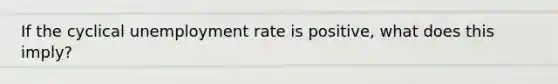 If the cyclical unemployment rate is positive, what does this imply?