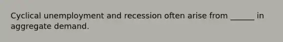 Cyclical unemployment and recession often arise from ______ in aggregate demand.