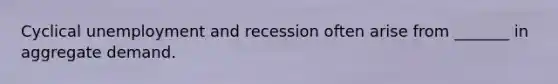 Cyclical unemployment and recession often arise from _______ in aggregate demand.